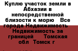 Куплю участок земли в Абхазии в непосредственной близости к морю - Все города Недвижимость » Недвижимость за границей   . Томская обл.,Томск г.